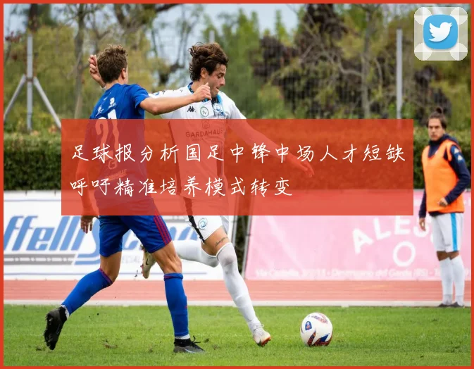 足球报分析国足中锋中场人才短缺呼吁精准培养模式转变