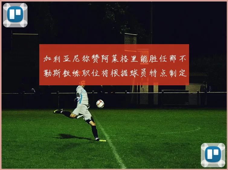 加利亚尼称赞阿莱格里能胜任那不勒斯教练职位将根据球员特点制定战术