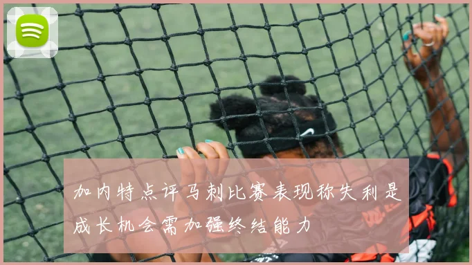 加内特点评马刺比赛表现称失利是成长机会需加强终结能力