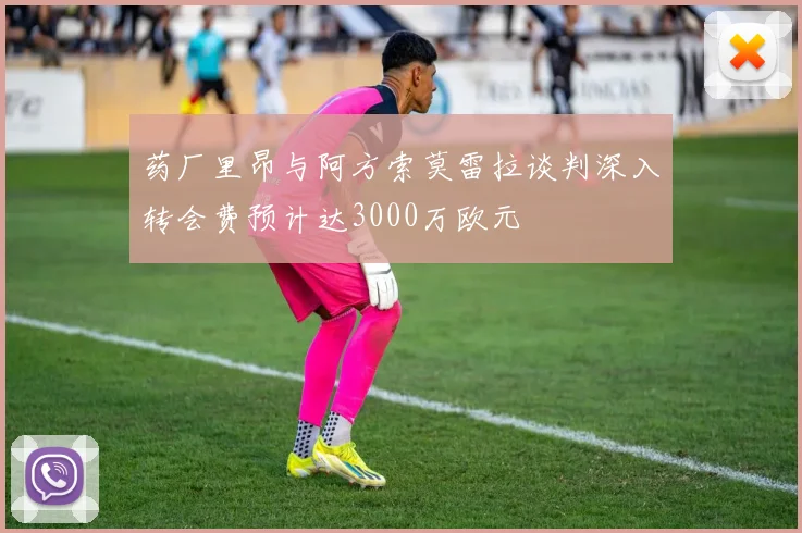 药厂里昂与阿方索莫雷拉谈判深入转会费预计达3000万欧元