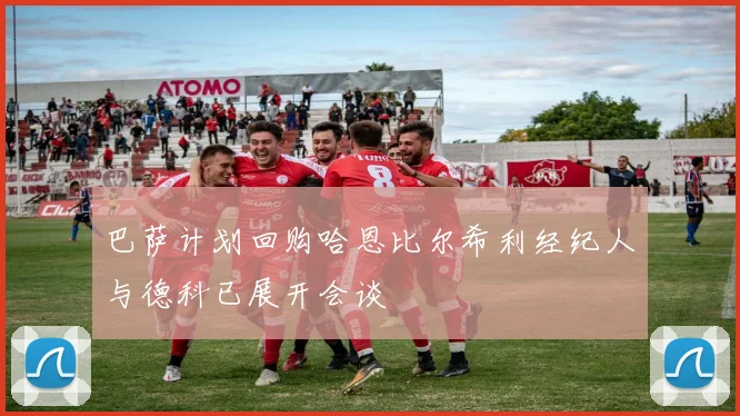 巴萨计划回购哈恩比尔希利经纪人与德科已展开会谈