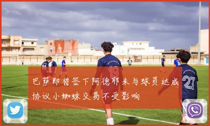巴萨即将签下阿德耶米与球员达成协议小蜘蛛交易不受影响