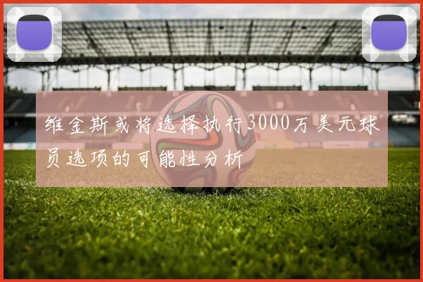 维金斯或将选择执行3000万美元球员选项的可能性分析