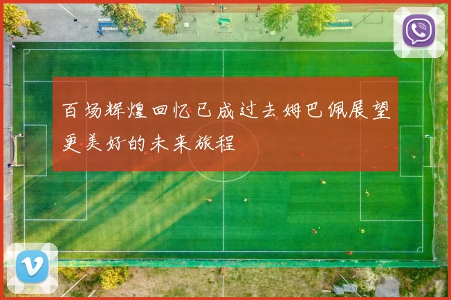 百场辉煌回忆已成过去姆巴佩展望更美好的未来旅程