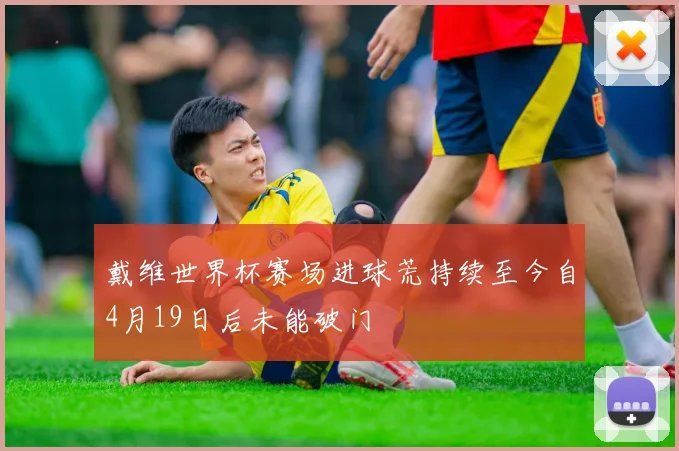 戴维世界杯赛场进球荒持续至今自4月19日后未能破门