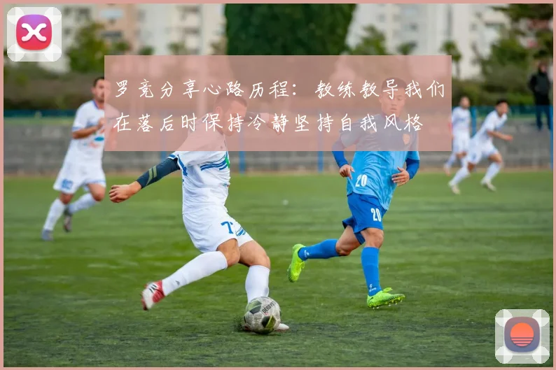 罗竞分享心路历程：教练教导我们在落后时保持冷静坚持自我风格