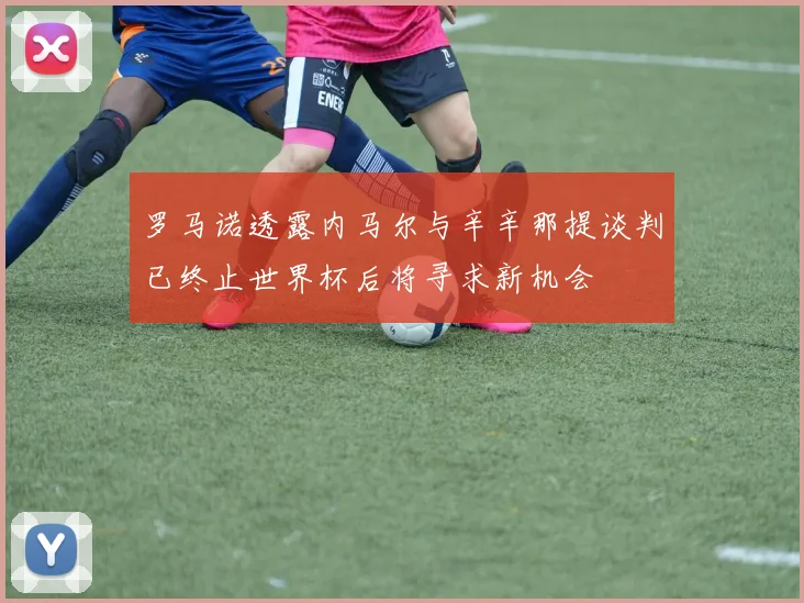 罗马诺透露内马尔与辛辛那提谈判已终止世界杯后将寻求新机会