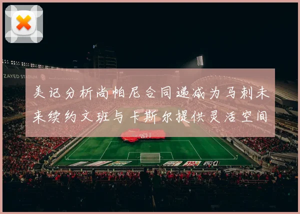 美记分析尚帕尼合同递减为马刺未来续约文班与卡斯尔提供灵活空间